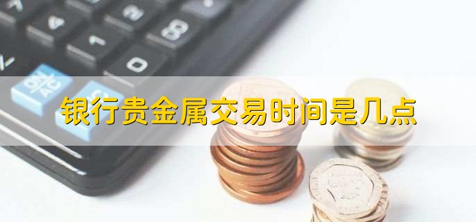 期货贵金属交易时间(期货贵金属交易时间是几点)