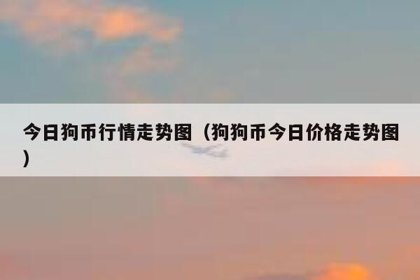 狗狗币价格今日行情(狗狗币价格今日行情美元)