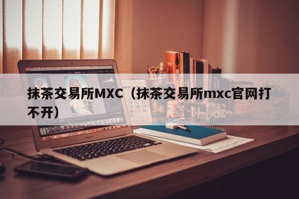 抹茶交易所mxc网页版(抹茶交易所 xch)